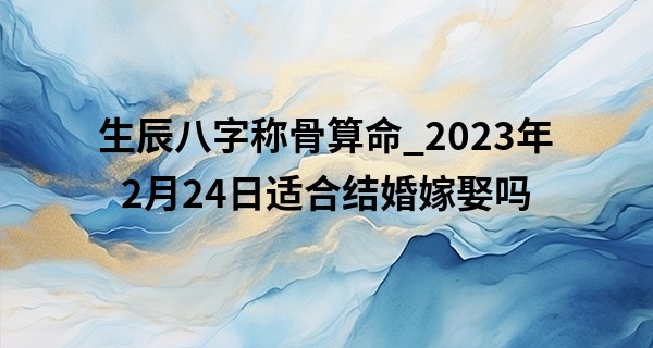 生辰八字称骨算命_2023年2月24日适合结婚嫁娶吗 今日婚嫁能否阁中绣幕隐芙蓉