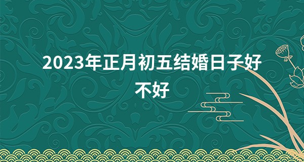 2023年正月初五结婚日子好不好 今天是什么日子_周口算命哪里有