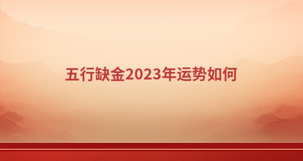 五行缺金2023年运势如何 贵人运旺盛可逢凶化吉_网上算命准吗