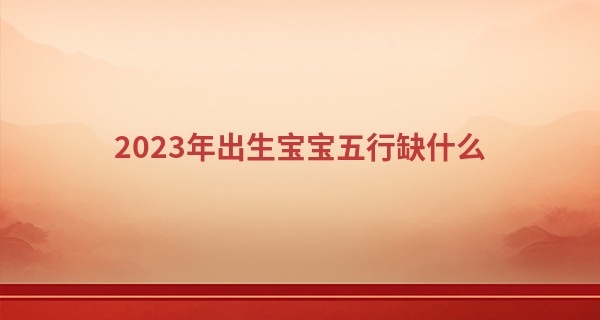 2023年出生宝宝五行缺什么 随遇而安易获得满足_五行八卦在线算命