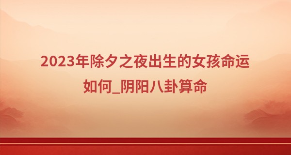 2023年除夕之夜出生的女孩命运如何_阴阳八卦算命