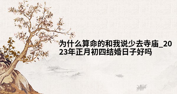 为什么算命的和我说少去寺庙_2023年正月初四结婚日子好吗 这一天可以办喜事吗