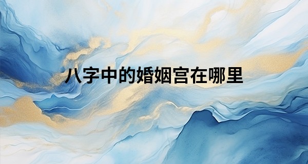 八字中的婚姻宫在哪里 八字带了两个婚姻宫好吗_通化哪里有算命的地方