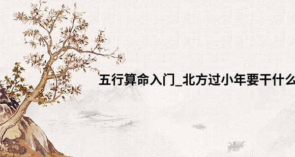 五行算命入门_北方过小年要干什么 小年的特殊风俗