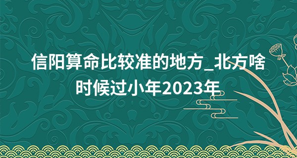 信阳算命比较准的地方_北方啥时候过小年2023年 过小年有何讲究