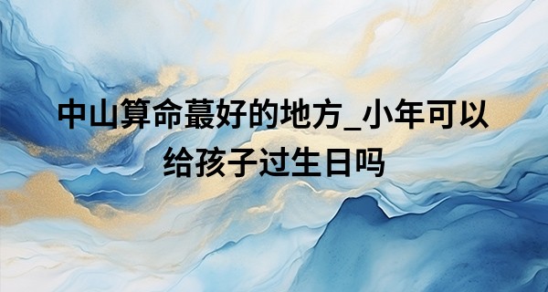 中山算命最好的地方_小年可以给孩子过生日吗 过生日有什么讲究