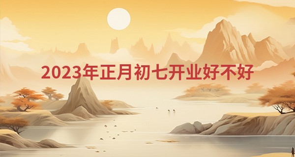 2023年正月初七开业好不好 可否萃集百货丰盈八方_爱情算命