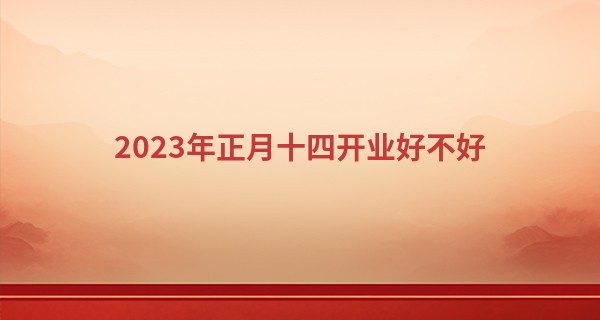 2023年正月十四开业好不好 此日开业能否人生处处得意_南阳算命准的在哪