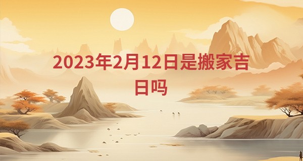 2023年2月12日是搬家吉日吗 能否春风丽日开画栋_手相算命视频