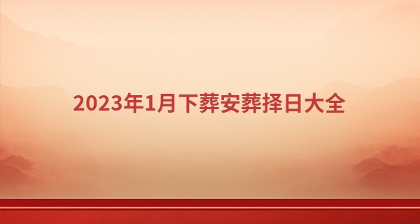 2023年1月下葬安葬择日大全 1月份宜下葬日子_瓷都在线算命