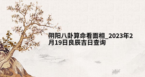阴阳八卦算命看面相_2023年2月19日良辰吉日查询 此日结婚则鼓瑟雍雍正妙年