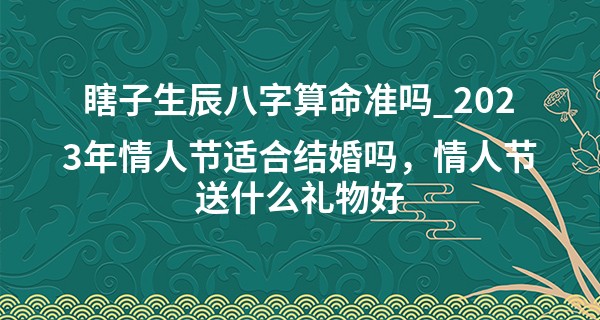 瞎子生辰八字算命准吗_2023年情人节适合结婚吗，情人节送什么礼物好