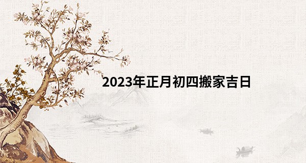 2023年正月初四搬家吉日 是否家富人和顺如流水_星座算命
