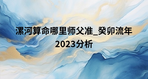 漯河算命哪里师父准_癸卯流年2023分析 己土2023年癸卯流年运势