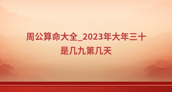 周公算命大全_2023年大年三十是几九第几天 除夕的风俗