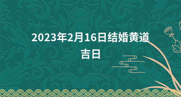 2023年2月16日结婚黄道吉日 此日婚嫁能否喜气临门敞绮筵_在线电脑算命