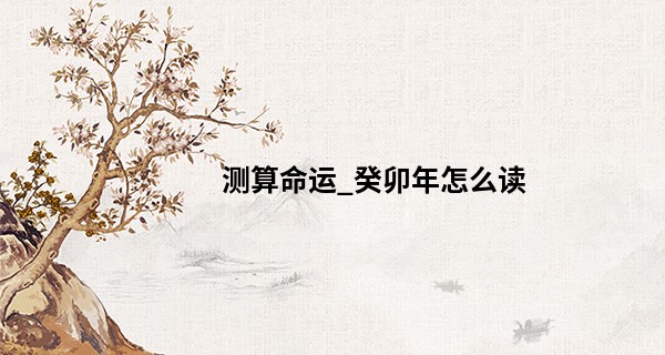 测算命运_癸卯年怎么读 2023癸卯年五行属什么