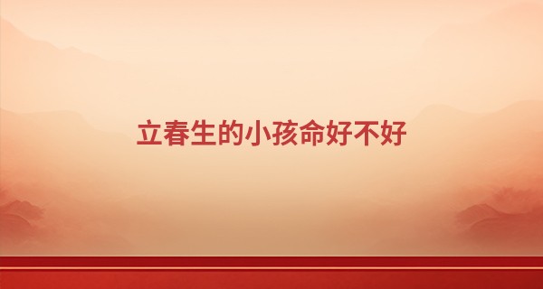 立春生的小孩命好不好 不同属相的命运解析_盲人阿婆摸骨算命电影名