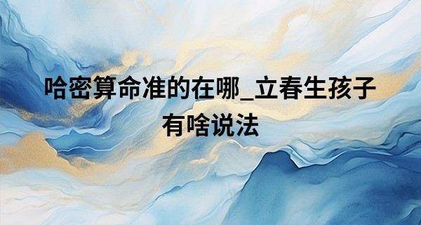 哈密算命准的在哪_立春生孩子有啥说法 立春出生的孩子需要注意什么