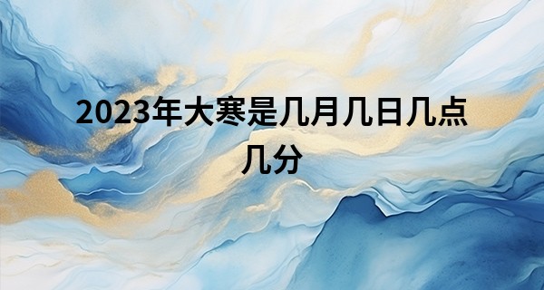 2023年大寒是几月几日几点几分 大寒三候_紫薇算命流年运势