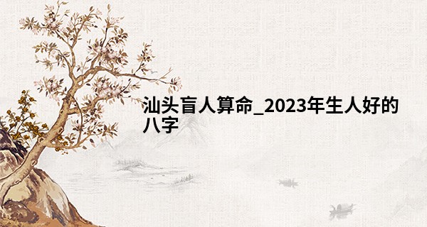 汕头盲人算命_2023年生人好的八字 最好的八字是什么
