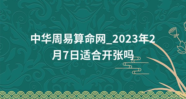 中华周易算命网_2023年2月7日适合开张吗 此日开业是否鸿图大展裕业有孚