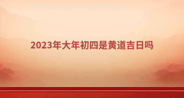 2023年大年初四是黄道吉日吗 今天有什么习俗_瓷都免费算命免费起名
