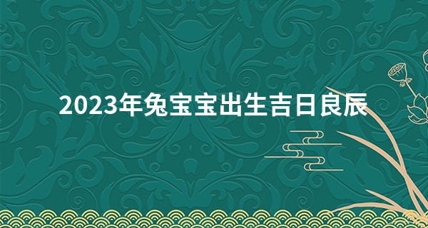 2023年兔宝宝出生吉日良辰 属兔人的运势如何_网上算命批八字