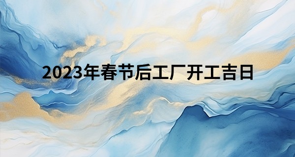 2023年春节后工厂开工吉日 开工祝福语_算命一条街
