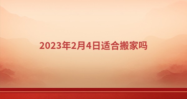 2023年2月4日适合搬家吗 此日搬家是否香风拂面上高楼_娄底算命准的大师