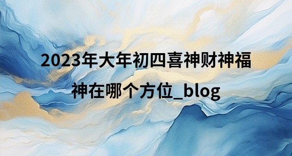 2023年大年初四喜神财神福神在哪个方位_blog 算命