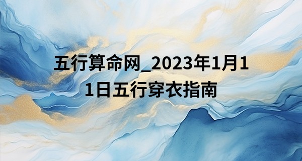 五行算命网_2023年1月11日五行穿衣指南 今日穿黄色衣服则降心相从