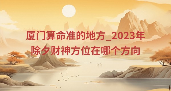 厦门算命准的地方_2023年除夕财神方位在哪个方向