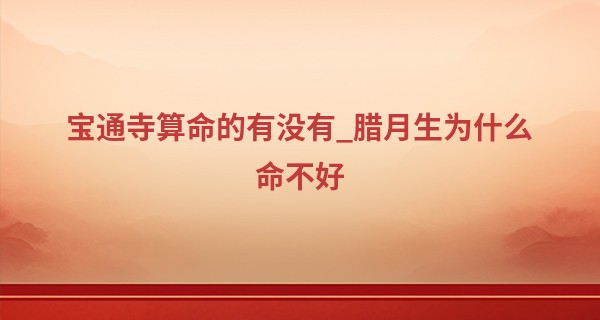 宝通寺算命的有没有_腊月生为什么命不好 腊月出生性格怎么样