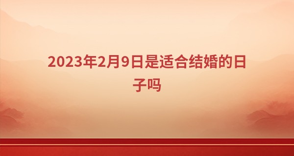 2023年2月9日是适合结婚的日子吗 可否白首齐眉乐倩兮_我是个算命先