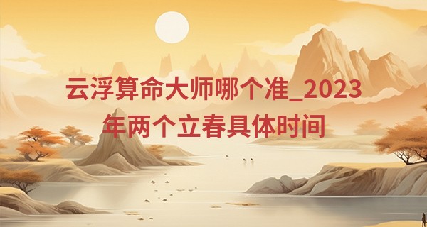 云浮算命大师哪个准_2023年两个立春具体时间 立春有什么习俗呢