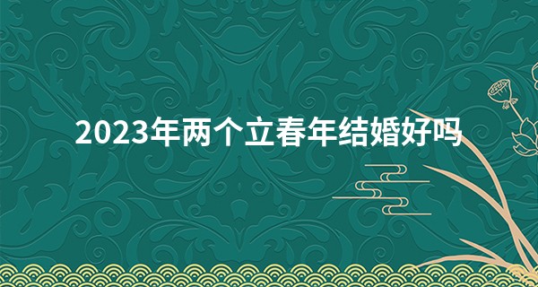 2023年两个立春年结婚好吗 双春年可以结婚吗_自己如何算命