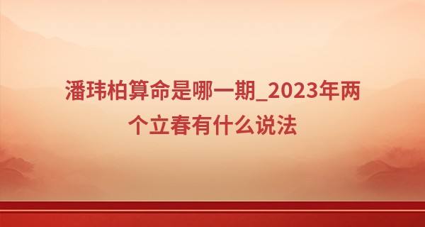 潘玮柏算命是哪一期_2023年两个立春有什么说法 立春的风俗讲究