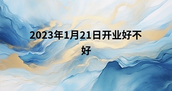 2023年1月21日开业好不好 可否盈门飞酒韵开业会春风_会算命的生肖