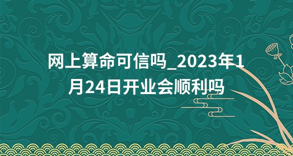 网上算命可信吗_2023年1月24日开业会顺利吗 可否生意昌盛财源滚滚