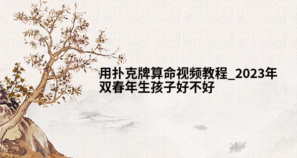 用扑克牌算命视频教程_2023年双春年生孩子好不好 性格怎么样