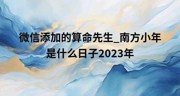 微信添加的算命先生_南方小年是什么日子2023年 小年的忌讳有哪些