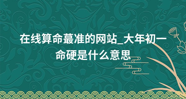 在线算命最准的网站_大年初一命硬是什么意思 早年坎坷 晚年幸福