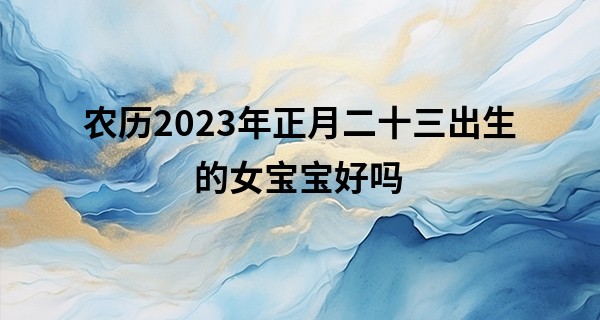 农历2023年正月二十三出生的女宝宝好吗,五行旺缺查询_指纹算命8个簸箕