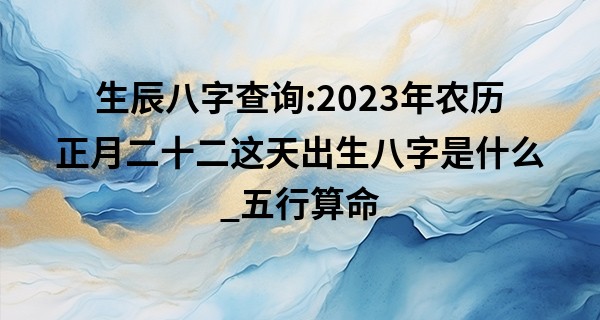 生辰八字查询:2023年农历正月二十二这天出生八字是什么_五行算命 周易