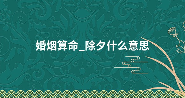 婚烟算命_除夕什么意思 除夕出生的人叫天胎