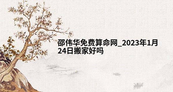 邵伟华免费算命网_2023年1月24日搬家好吗 此日乔迁是否喜气长留俭朴家