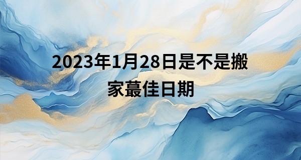 2023年1月28日是不是搬家最佳日期 可否暖意携钰入吉门_自学八字算命容易吗