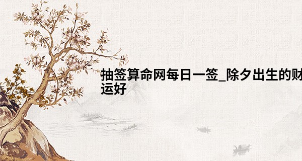 抽签算命网每日一签_除夕出生的财运好 福气旺盛会收获幸福喜得贵子