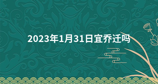 2023年1月31日宜乔迁吗 能否大启尔宇雕梁画栋_下载算命大师